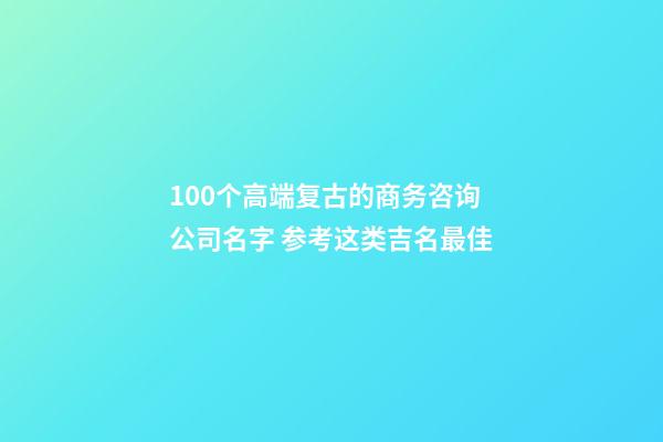 100个高端复古的商务咨询公司名字 参考这类吉名最佳